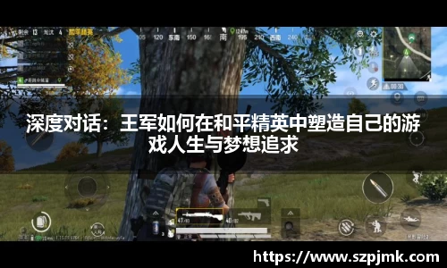 深度对话：王军如何在和平精英中塑造自己的游戏人生与梦想追求