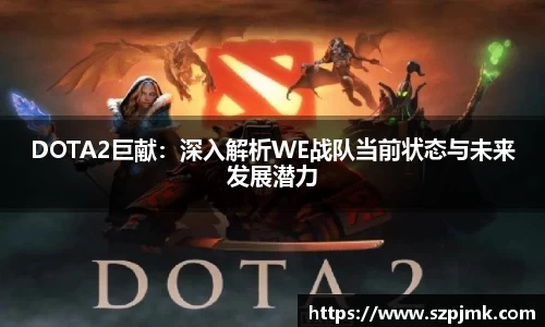 DOTA2巨献：深入解析WE战队当前状态与未来发展潜力