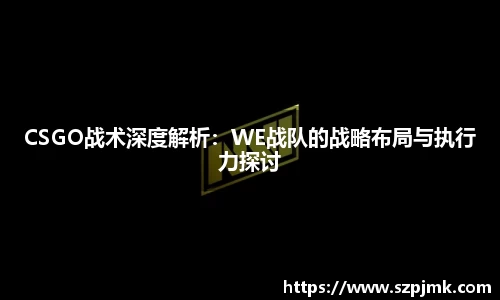 CSGO战术深度解析：WE战队的战略布局与执行力探讨