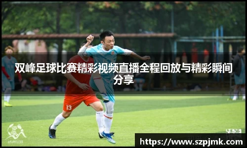 双峰足球比赛精彩视频直播全程回放与精彩瞬间分享