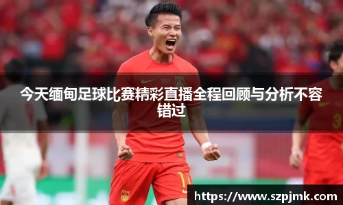 今天缅甸足球比赛精彩直播全程回顾与分析不容错过