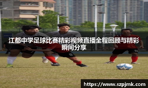 江都中学足球比赛精彩视频直播全程回顾与精彩瞬间分享