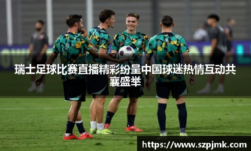 瑞士足球比赛直播精彩纷呈中国球迷热情互动共襄盛举
