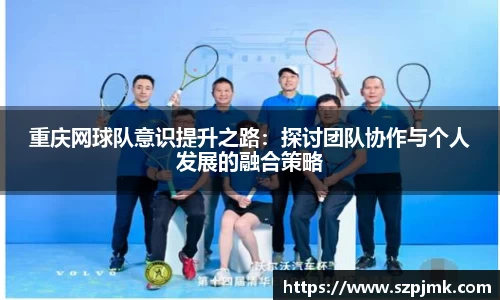 重庆网球队意识提升之路：探讨团队协作与个人发展的融合策略