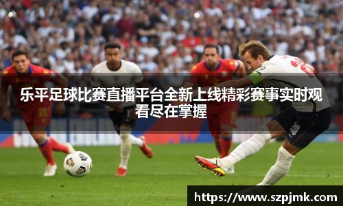 乐平足球比赛直播平台全新上线精彩赛事实时观看尽在掌握