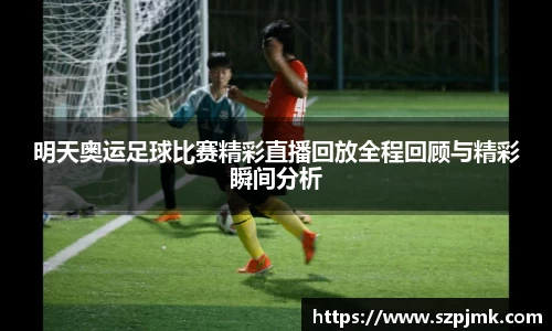 明天奥运足球比赛精彩直播回放全程回顾与精彩瞬间分析