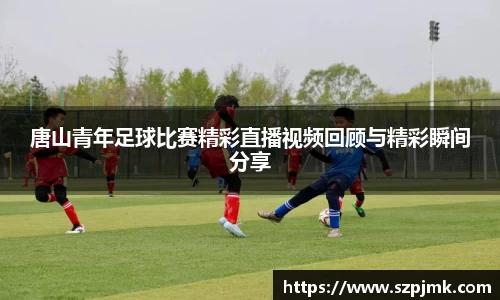 唐山青年足球比赛精彩直播视频回顾与精彩瞬间分享