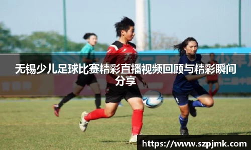无锡少儿足球比赛精彩直播视频回顾与精彩瞬间分享