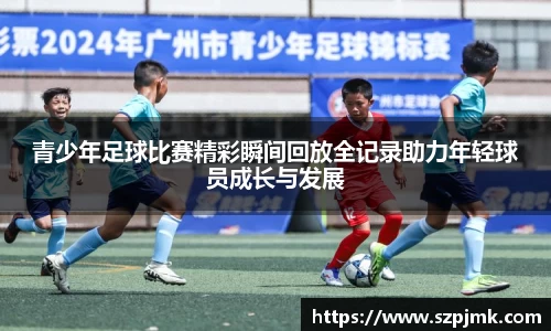 青少年足球比赛精彩瞬间回放全记录助力年轻球员成长与发展