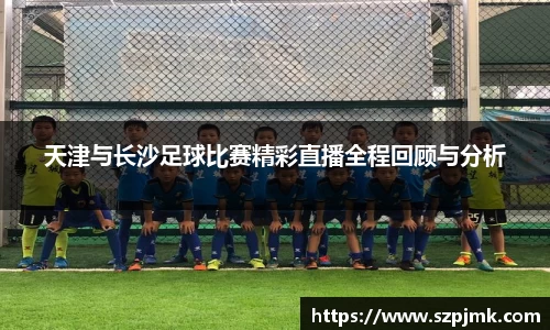 天津与长沙足球比赛精彩直播全程回顾与分析
