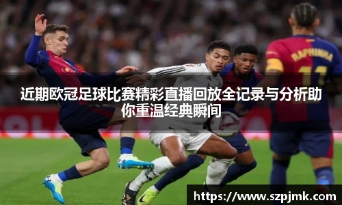 近期欧冠足球比赛精彩直播回放全记录与分析助你重温经典瞬间