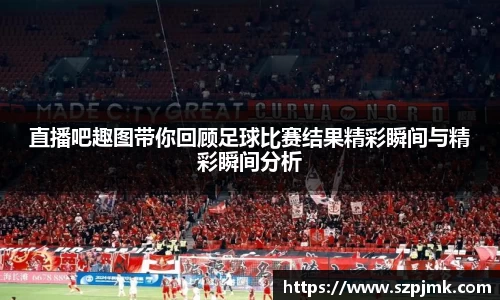 直播吧趣图带你回顾足球比赛结果精彩瞬间与精彩瞬间分析