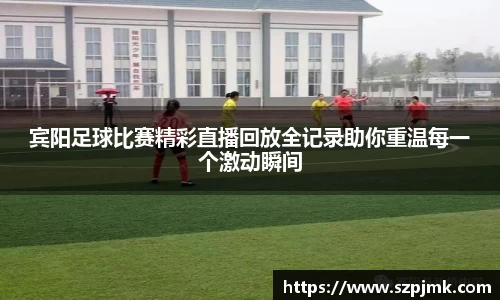宾阳足球比赛精彩直播回放全记录助你重温每一个激动瞬间