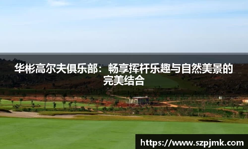 华彬高尔夫俱乐部：畅享挥杆乐趣与自然美景的完美结合