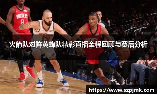 火箭队对阵黄蜂队精彩直播全程回顾与赛后分析