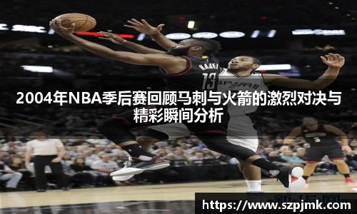 2004年NBA季后赛回顾马刺与火箭的激烈对决与精彩瞬间分析