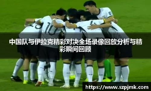 中国队与伊拉克精彩对决全场录像回放分析与精彩瞬间回顾