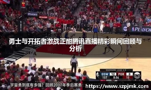 勇士与开拓者激战正酣腾讯直播精彩瞬间回顾与分析