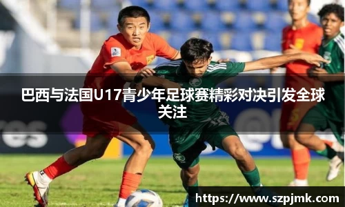 巴西与法国U17青少年足球赛精彩对决引发全球关注