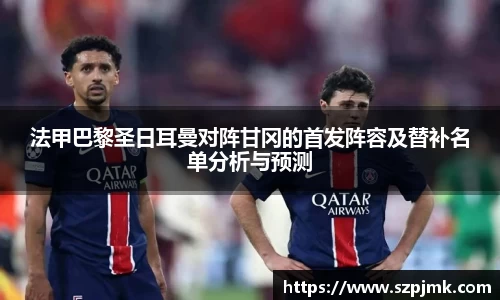 法甲巴黎圣日耳曼对阵甘冈的首发阵容及替补名单分析与预测